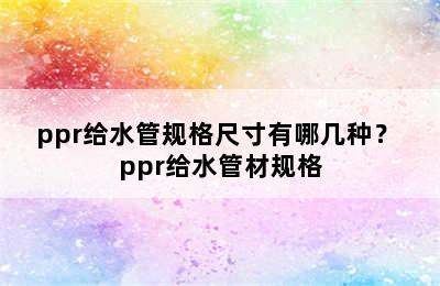 ppr给水管规格尺寸有哪几种？ ppr给水管材规格